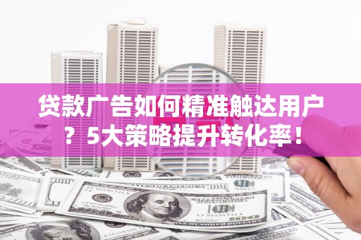 奎屯贷款广告如何精准触达用户？5大策略提升转化率！