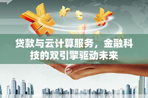 奎屯贷款与云计算服务，金融科技的双引擎驱动未来