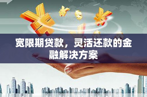 奎屯宽限期贷款，灵活还款的金融解决方案