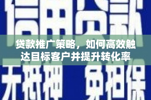 奎屯贷款推广策略，如何高效触达目标客户并提升转化率