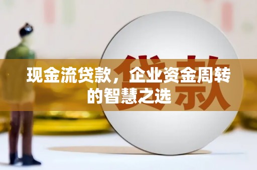 奎屯现金流贷款，企业资金周转的智慧之选