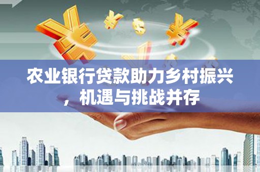 奎屯农业银行贷款助力乡村振兴，机遇与挑战并存