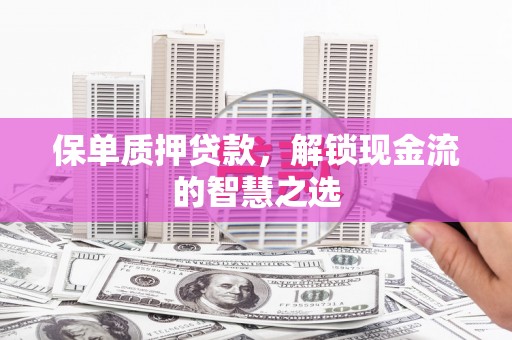 奎屯保单质押贷款，解锁现金流的智慧之选