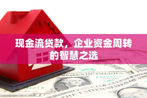 奎屯现金流贷款，企业资金周转的智慧之选