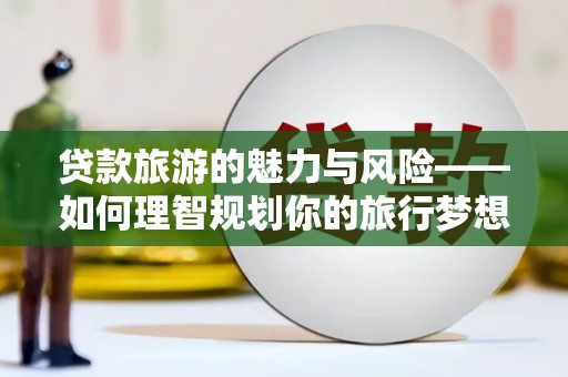 奎屯贷款旅游的魅力与风险——如何理智规划你的旅行梦想
