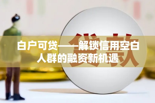 奎屯白户可贷——解锁信用空白人群的融资新机遇