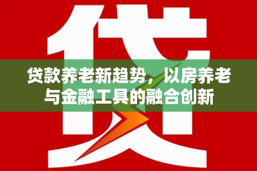 奎屯贷款养老新趋势，以房养老与金融工具的融合创新
