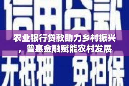 奎屯农业银行贷款助力乡村振兴，普惠金融赋能农村发展