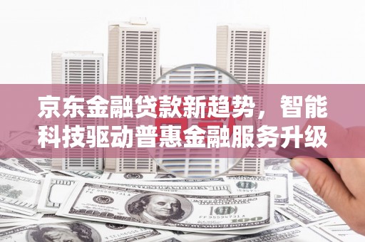奎屯京东金融贷款新趋势，智能科技驱动普惠金融服务升级