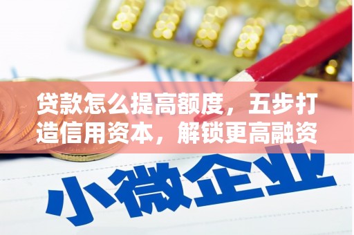 奎屯贷款怎么提高额度，五步打造信用资本，解锁更高融资空间