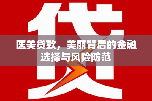 奎屯医美贷款，美丽背后的金融选择与风险防范